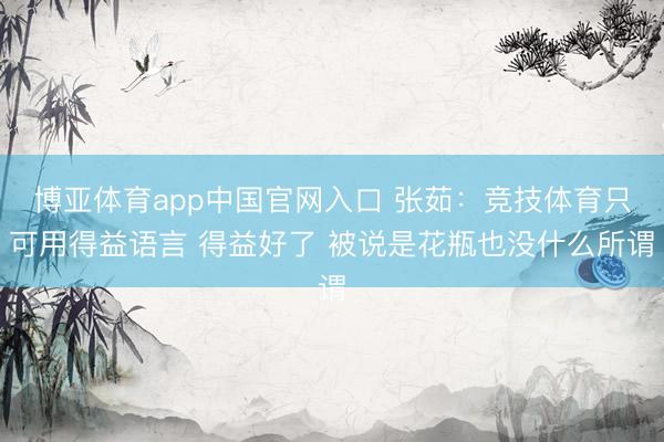 博亚体育app中国官网入口 张茹：竞技体育只可用得益语言 得益好了 被说是花瓶也没什么所谓