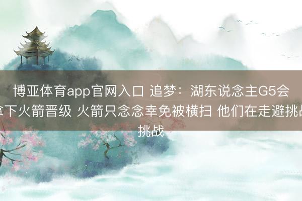 博亚体育app官网入口 追梦：湖东说念主G5会拿下火箭晋级 火箭只念念幸免被横扫 他们在走避挑战