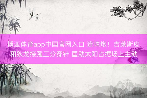 博亚体育app中国官网入口 连珠炮！吉莱斯皮和狄龙接踵三分穿针 匡助太阳占据场上主动