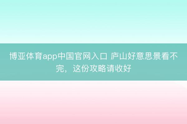 博亚体育app中国官网入口 庐山好意思景看不完，这份攻略请收好