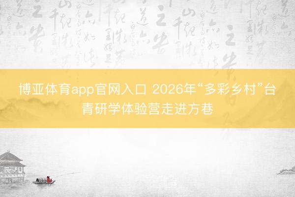 博亚体育app官网入口 2026年“多彩乡村”台青研学体验营走进方巷