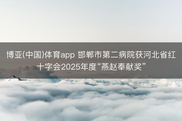 博亚(中国)体育app 邯郸市第二病院获河北省红十字会2025年度“燕赵奉献奖”