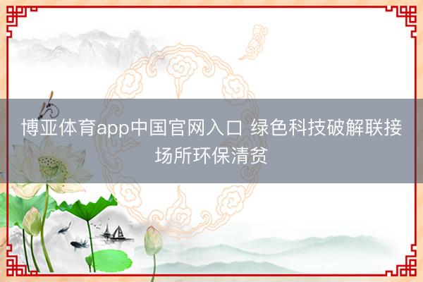 博亚体育app中国官网入口 绿色科技破解联接场所环保清贫