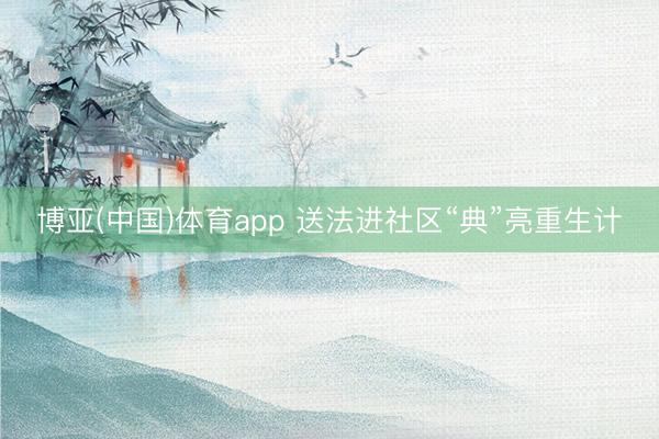 博亚(中国)体育app 送法进社区“典”亮重生计
