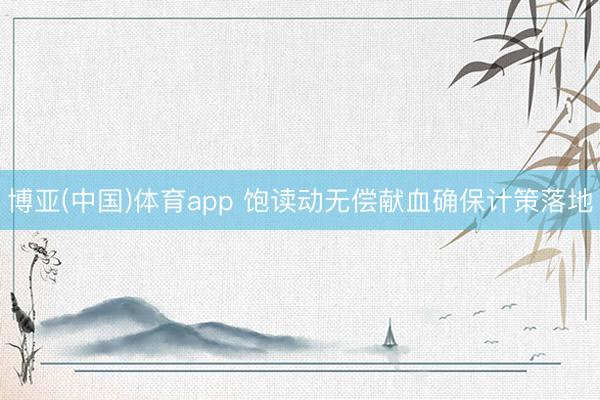 博亚(中国)体育app 饱读动无偿献血确保计策落地