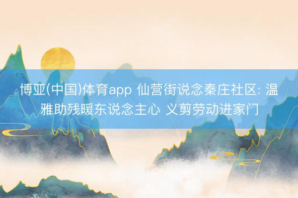 博亚(中国)体育app 仙营街说念秦庄社区: 温雅助残暖东说念主心 义剪劳动进家门