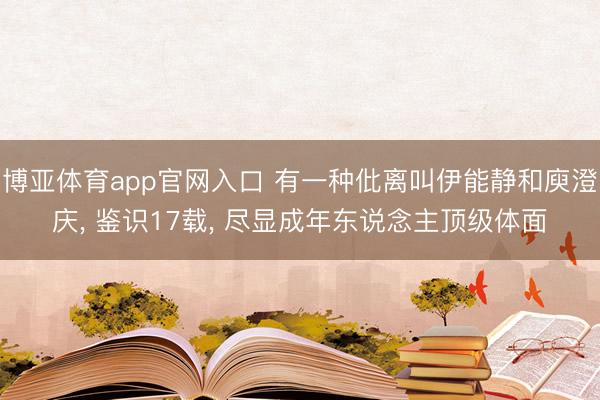 博亚体育app官网入口 有一种仳离叫伊能静和庾澄庆， 鉴识17载， 尽显成年东说念主顶级体面