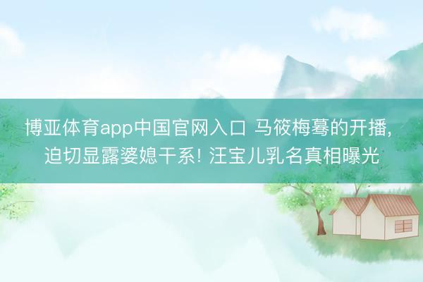 博亚体育app中国官网入口 马筱梅蓦的开播， 迫切显露婆媳干系! 汪宝儿乳名真相曝光