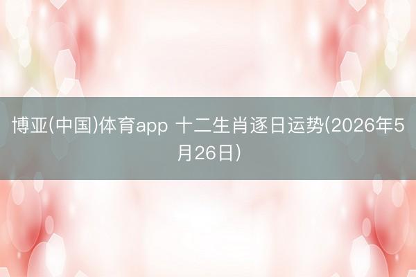 博亚(中国)体育app 十二生肖逐日运势(2026年5月26日)