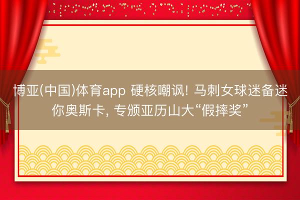 博亚(中国)体育app 硬核嘲讽! 马刺女球迷备迷你奥斯卡， 专颁亚历山大“假摔奖”