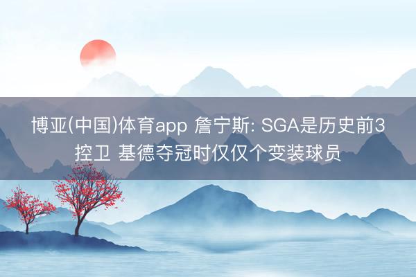 博亚(中国)体育app 詹宁斯: SGA是历史前3控卫 基德夺冠时仅仅个变装球员