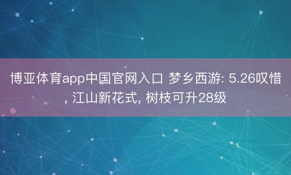 博亚体育app中国官网入口 梦乡西游: 5.26叹惜， 江山新花式， 树枝可升28级
