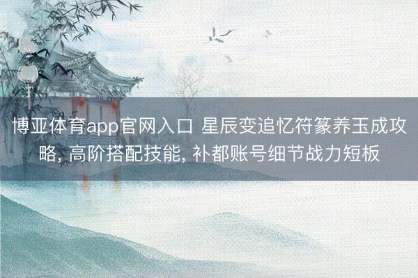 博亚体育app官网入口 星辰变追忆符篆养玉成攻略， 高阶搭配技能， 补都账号细节战力短板