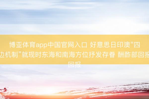 博亚体育app中国官网入口 好意思日印澳“四边机制”就现时东海和南海方位抒发存眷 酬酢部回报
