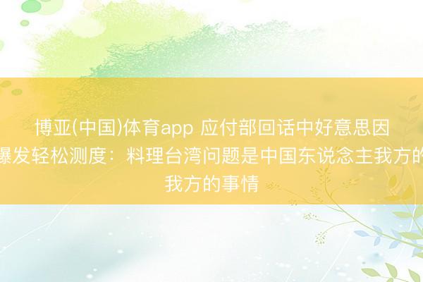 博亚(中国)体育app 应付部回话中好意思因台湾爆发轻松测度：料理台湾问题是中国东说念主我方的事情