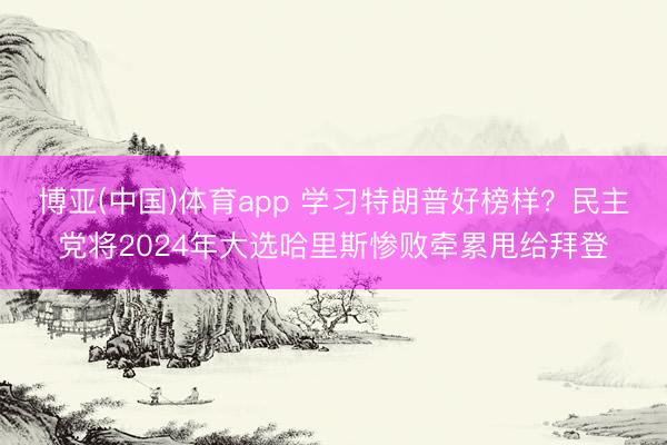 博亚(中国)体育app 学习特朗普好榜样？民主党将2024年大选哈里斯惨败牵累甩给拜登