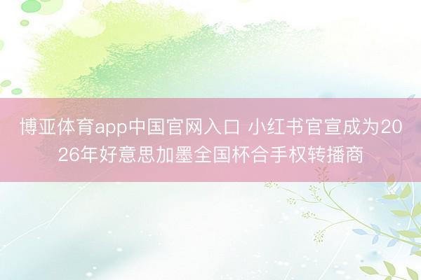 博亚体育app中国官网入口 小红书官宣成为2026年好意思加墨全国杯合手权转播商