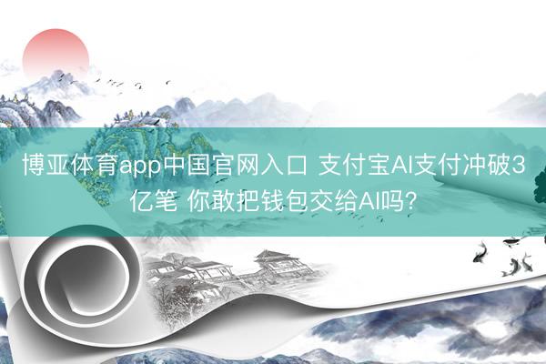 博亚体育app中国官网入口 支付宝AI支付冲破3亿笔 你敢把钱包交给AI吗？