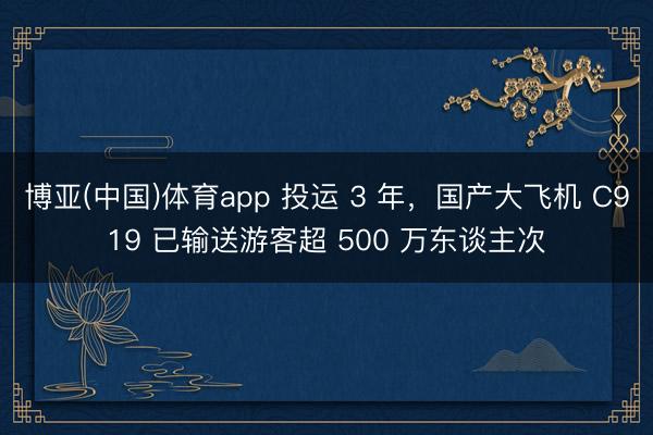 博亚(中国)体育app 投运 3 年，国产大飞机 C919 已输送游客超 500 万东谈主次
