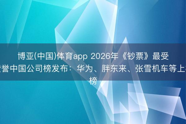 博亚(中国)体育app 2026年《钞票》最受赞誉中国公司榜发布：华为、胖东来、张雪机车等上榜