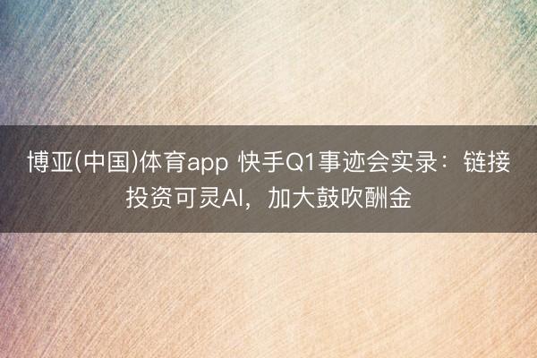 博亚(中国)体育app 快手Q1事迹会实录：链接投资可灵AI，加大鼓吹酬金