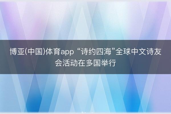 博亚(中国)体育app “诗约四海”全球中文诗友会活动在多国举行