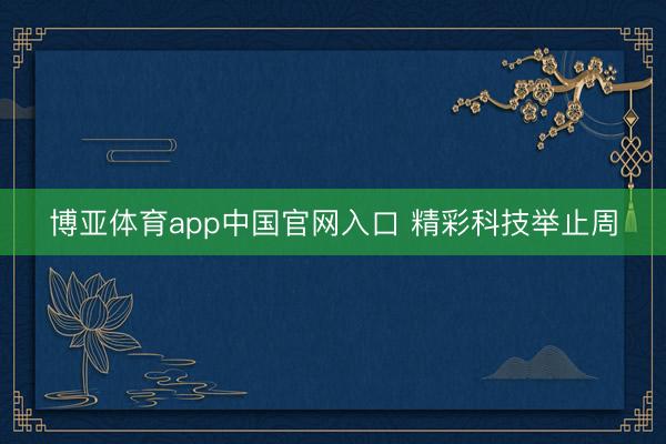 博亚体育app中国官网入口 精彩科技举止周