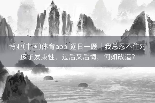 博亚(中国)体育app 逐日一题丨我总忍不住对孩子发秉性，过后又后悔，何如改造？