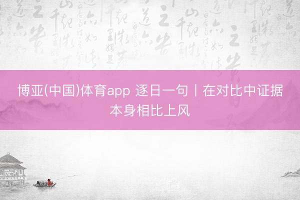 博亚(中国)体育app 逐日一句丨在对比中证据本身相比上风