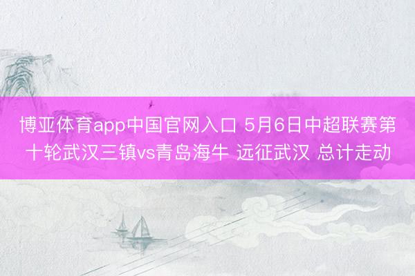 博亚体育app中国官网入口 5月6日中超联赛第十轮武汉三镇vs青岛海牛 远征武汉 总计走动