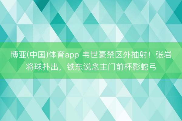 博亚(中国)体育app 韦世豪禁区外抽射！张岩将球扑出，铁东说念主门前杯影蛇弓