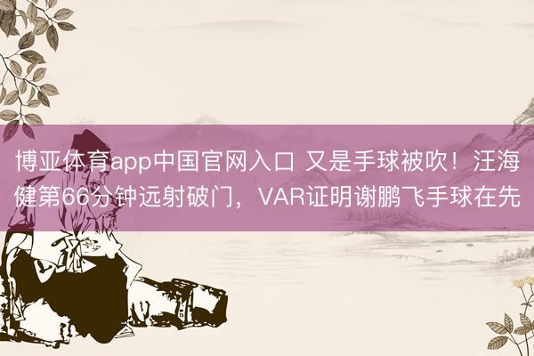 博亚体育app中国官网入口 又是手球被吹！汪海健第66分钟远射破门，VAR证明谢鹏飞手球在先