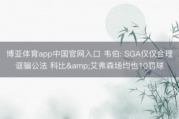 博亚体育app中国官网入口 韦伯: SGA仅仅合理诓骗公法 科比&艾弗森场均也10罚球