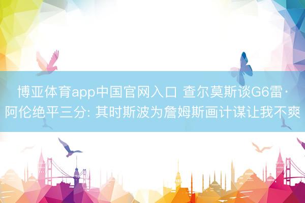 博亚体育app中国官网入口 查尔莫斯谈G6雷·阿伦绝平三分: 其时斯波为詹姆斯画计谋让我不爽