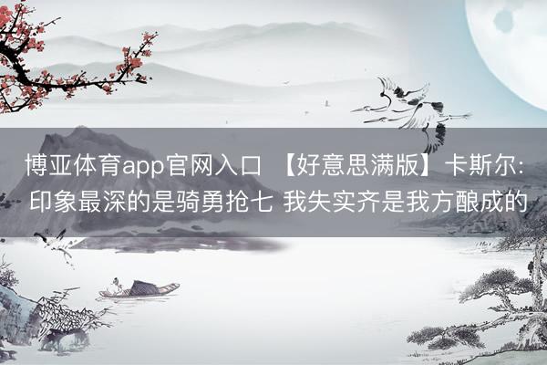 博亚体育app官网入口 【好意思满版】卡斯尔: 印象最深的是骑勇抢七 我失实齐是我方酿成的