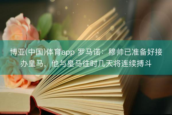博亚(中国)体育app 罗马诺：穆帅已准备好接办皇马，他与皇马往时几天将连续搏斗