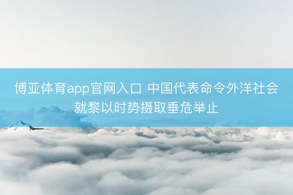 博亚体育app官网入口 中国代表命令外洋社会就黎以时势摄取垂危举止