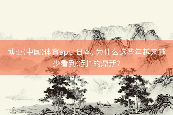 博亚(中国)体育app 日本， 为什么这些年越来越少看到0到1的鼎新?