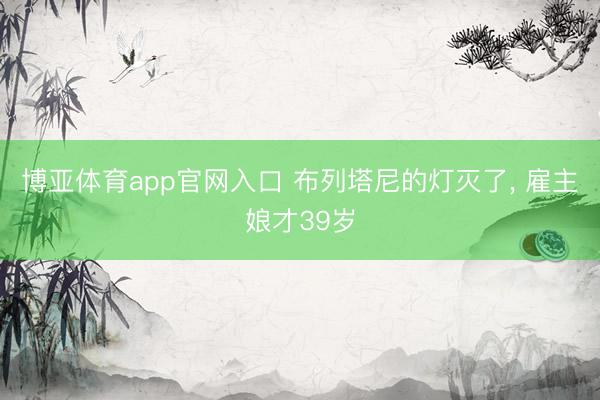 博亚体育app官网入口 布列塔尼的灯灭了， 雇主娘才39岁