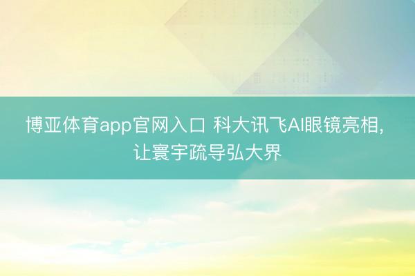 博亚体育app官网入口 科大讯飞AI眼镜亮相， 让寰宇疏导弘大界