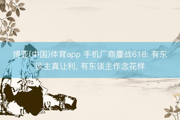 博亚(中国)体育app 手机厂商鏖战618: 有东谈主真让利， 有东谈主作念花样
