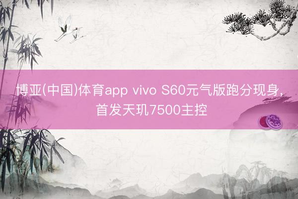 博亚(中国)体育app vivo S60元气版跑分现身， 首发天玑7500主控