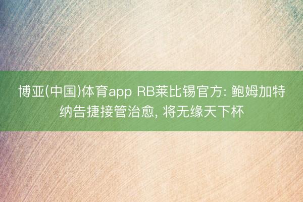 博亚(中国)体育app RB莱比锡官方: 鲍姆加特纳告捷接管治愈， 将无缘天下杯