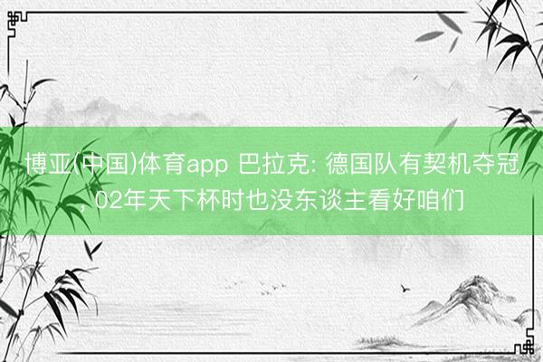 博亚(中国)体育app 巴拉克: 德国队有契机夺冠， 02年天下杯时也没东谈主看好咱们