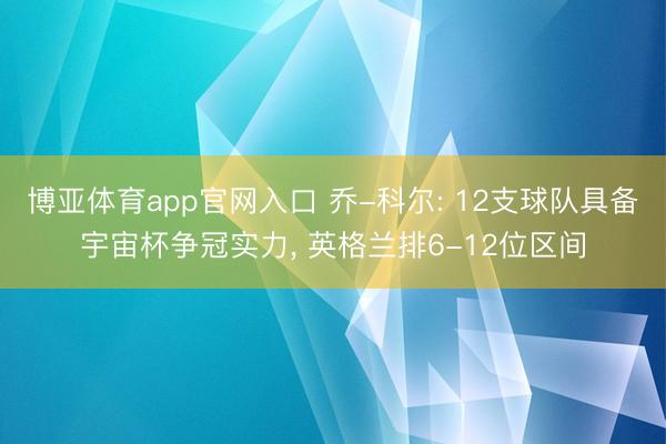 博亚体育app官网入口 乔-科尔: 12支球队具备宇宙杯争冠实力， 英格兰排6-12位区间