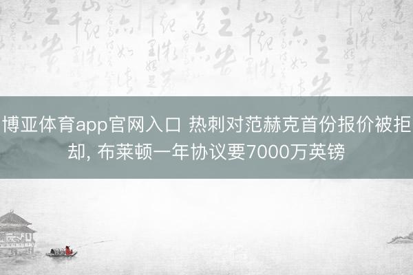 博亚体育app官网入口 热刺对范赫克首份报价被拒却， 布莱顿一年协议要7000万英镑