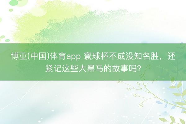 博亚(中国)体育app 寰球杯不成没知名胜，还紧记这些大黑马的故事吗？