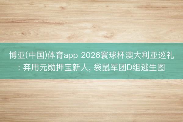 博亚(中国)体育app 2026寰球杯澳大利亚巡礼: 弃用元勋押宝新人， 袋鼠军团D组逃生图