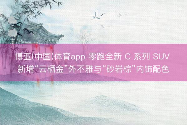 博亚(中国)体育app 零跑全新 C 系列 SUV 新增“云栖金”外不雅与“砂岩棕”内饰配色
