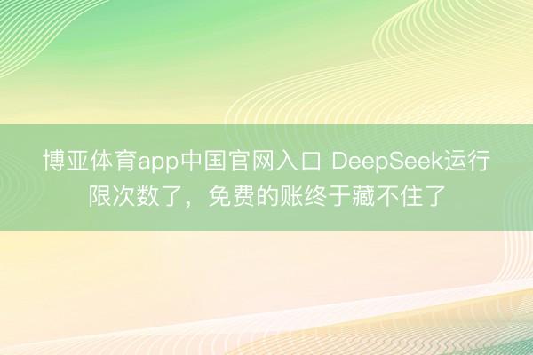 博亚体育app中国官网入口 DeepSeek运行限次数了，免费的账终于藏不住了
